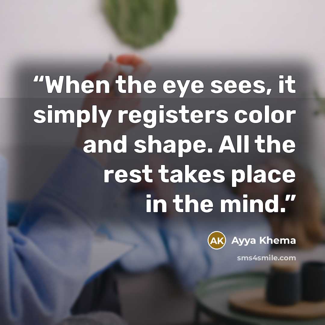 “When the eye sees, it simply registers color and shape. All the rest takes place in the mind.” quote by Ayya Khema