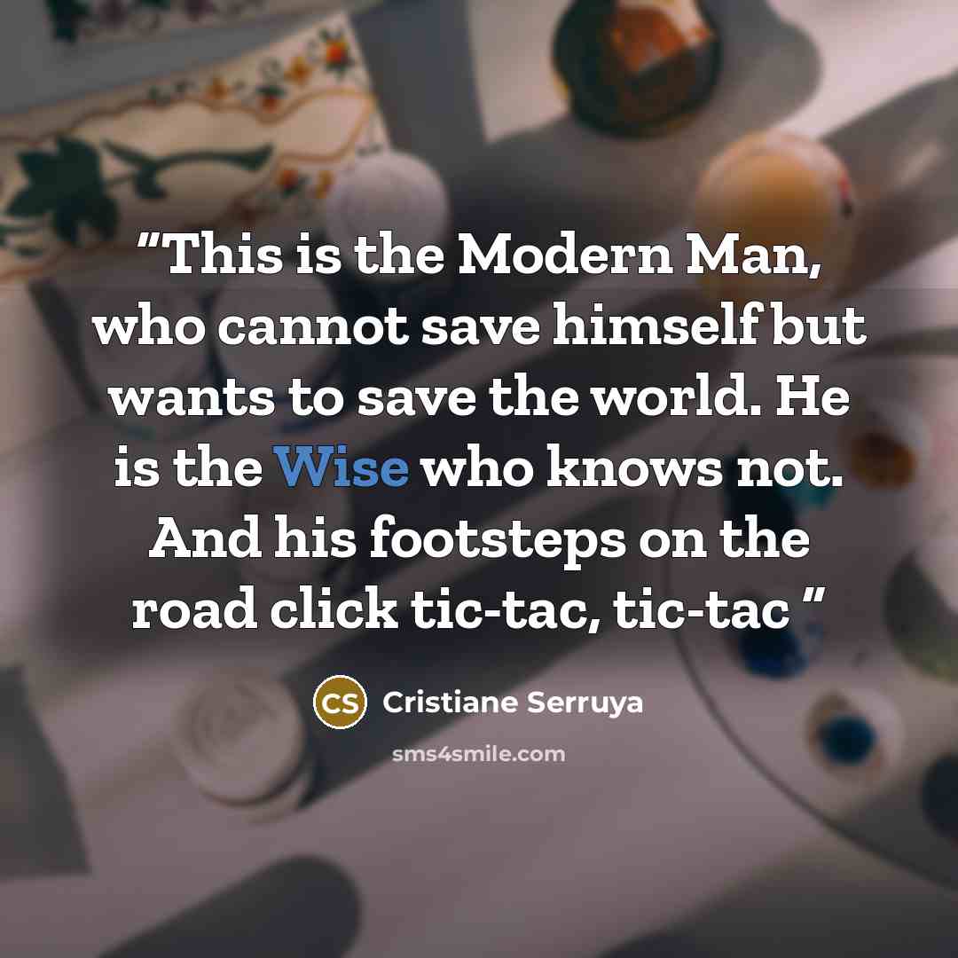 “This is the Modern Man, who cannot save himself but wants to save the world. He is the Wise who knows not. And his footsteps on the road click tic-tac, tic-tac” quote by Cristiane Serruya