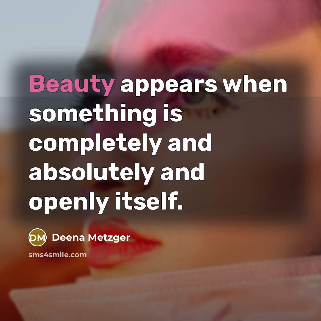 “Beauty appears when something is completely and absolutely and openly itself.” quote by Deena Metzger