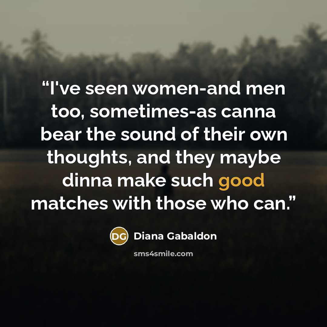 “I've seen women-and men too, sometimes-as canna bear the sound of their own thoughts, and they maybe dinna make such good matches with those who can.” quote by Diana Gabaldon