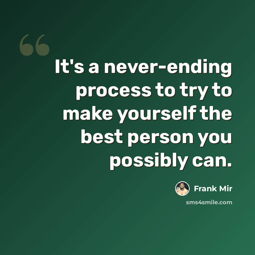 “It's a never-ending process to try to make yourself the best person you possibly can.” quote by Frank Mir