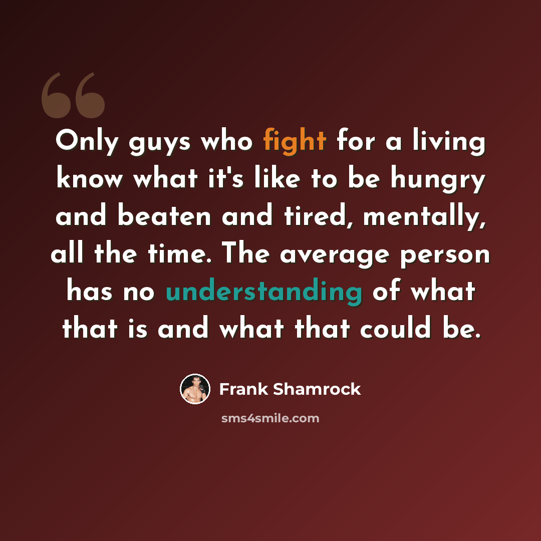 “Only guys who fight for a living know what it's like to be hungry and beaten and tired, mentally, all the time. The average person has no understanding of what that is and what that could be.” quote by Frank Shamrock