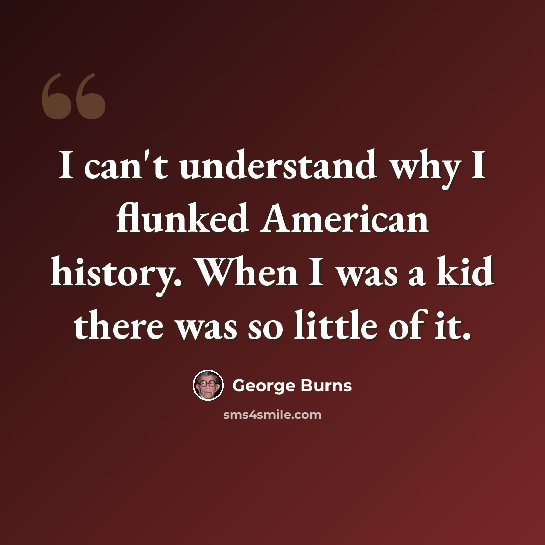 “I can't understand why I flunked American history. When I was a kid there was so little of it.” quote by George Burns