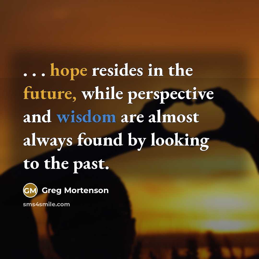 “. . . hope resides in the future, while perspective and wisdom are almost always found by looking to the past.” quote by Greg Mortenson