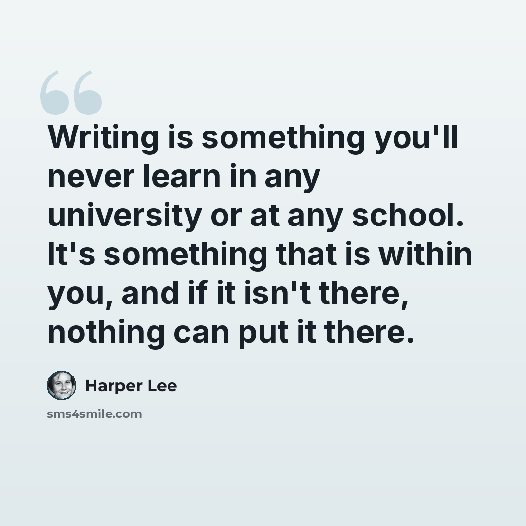 “Writing is something you'll never learn in any university or at any school. It's something that is within you, and if it isn't there, nothing can put it there.” quote by Harper Lee