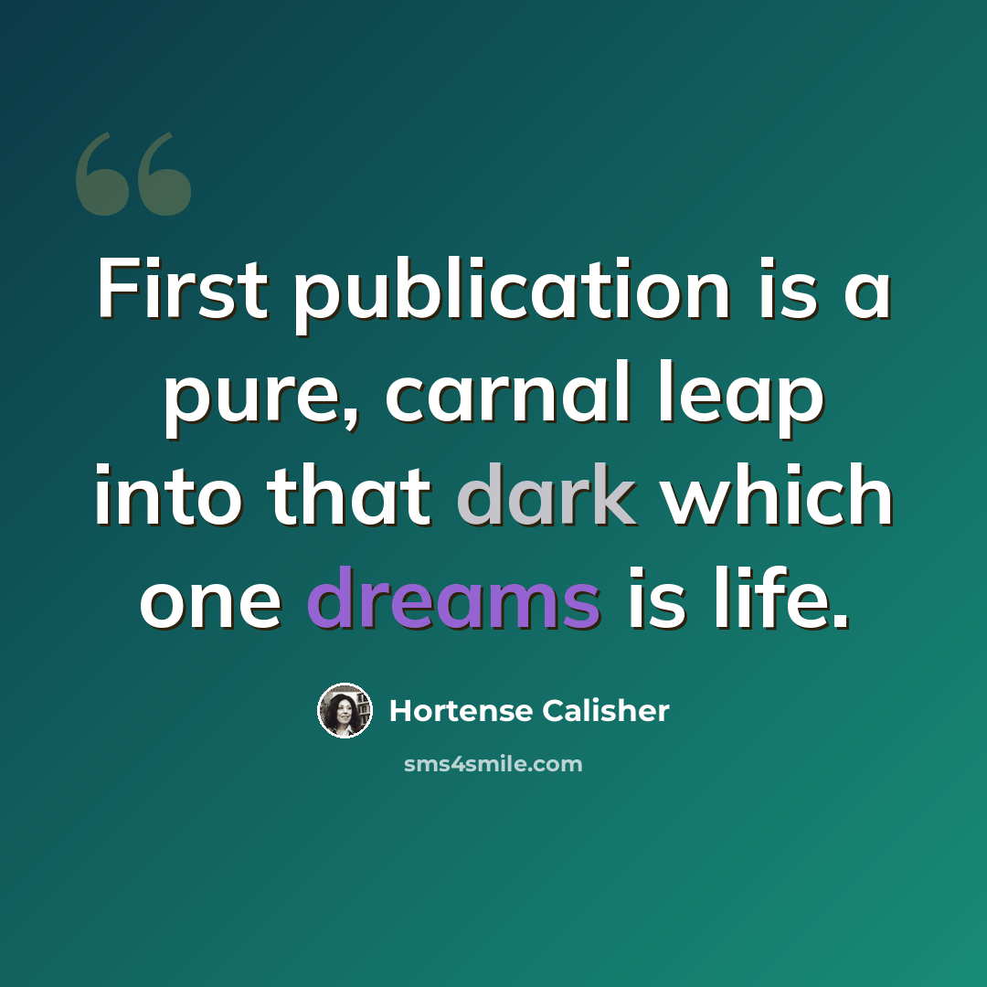 “First publication is a pure, carnal leap into that dark which one dreams is life.” quote by Hortense Calisher