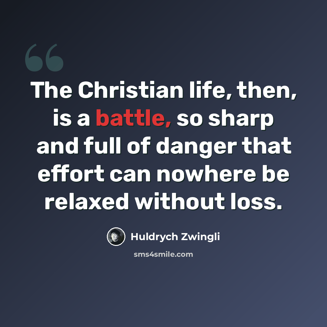 “The Christian life, then, is a battle, so sharp and full of danger that effort can nowhere be relaxed without loss.” quote by Huldrych Zwingli