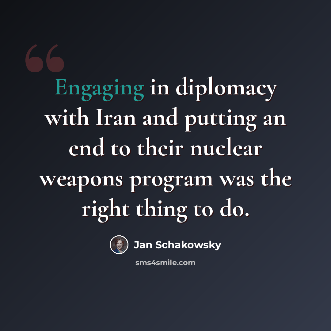 “Engaging in diplomacy with Iran and putting an end to their nuclear weapons program was the right thing to do.” quote by Jan Schakowsky