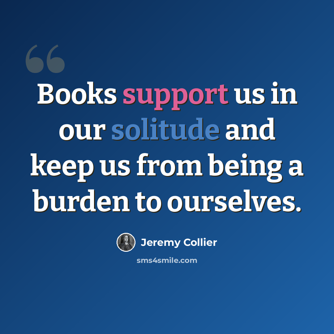 “Books support us in our solitude and keep us from being a burden to ourselves.” quote by Jeremy Collier