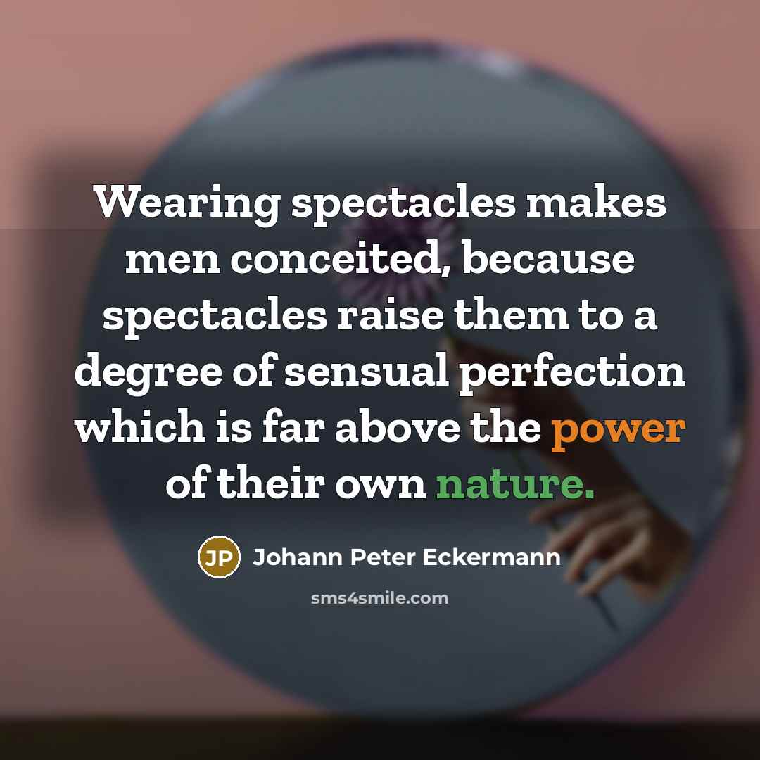 “Wearing spectacles makes men conceited, because spectacles raise them to a degree of sensual perfection which is far above the power of their own nature.” quote by Johann Peter Eckermann