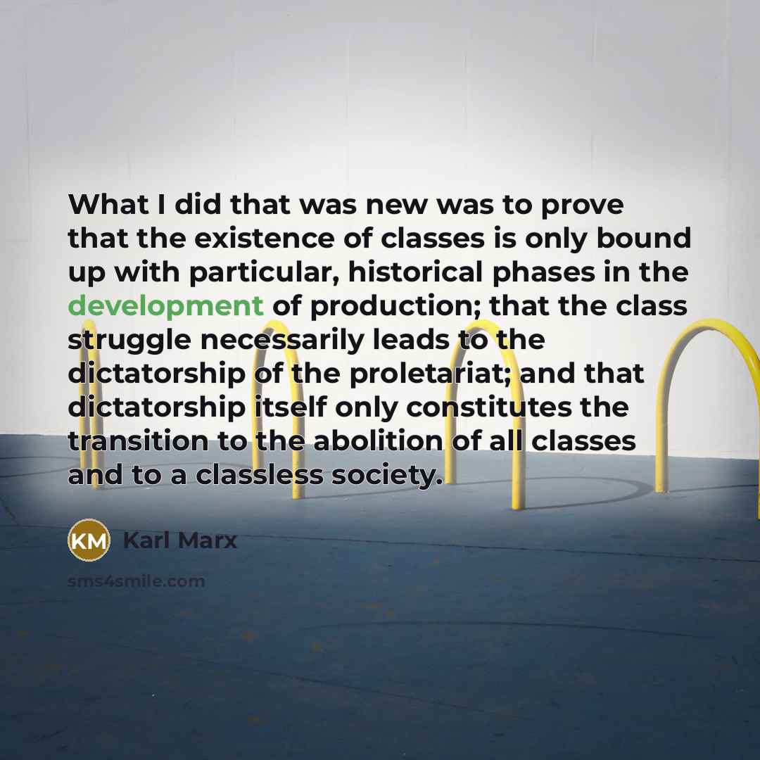 “What I did that was new was to prove that the existence of classes is only bound up with particular, historical phases in the development of production; that the class struggle necessarily leads to the dictatorship of the proletariat; and that dictatorship itself only constitutes the transition to…” quote by Karl Marx