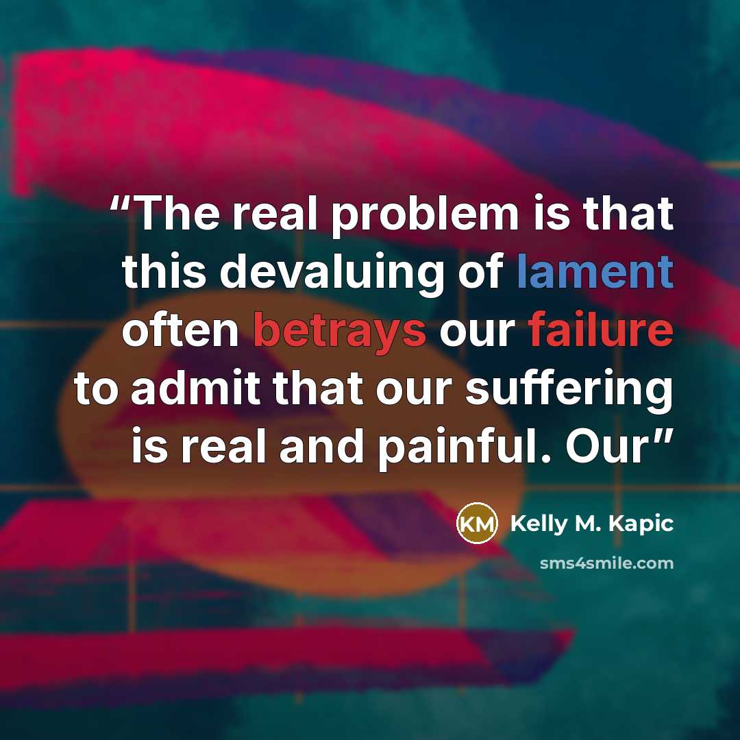 “The real problem is that this devaluing of lament often betrays our failure to admit that our suffering is real and painful. Our” quote by Kelly M. Kapic