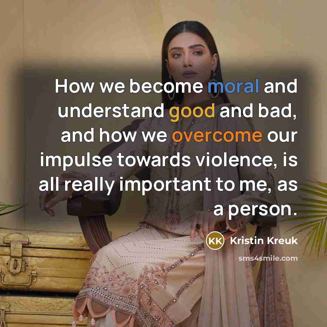 “How we become moral and understand good and bad, and how we overcome our impulse towards violence, is all really important to me, as a person.” quote by Kristin Kreuk
