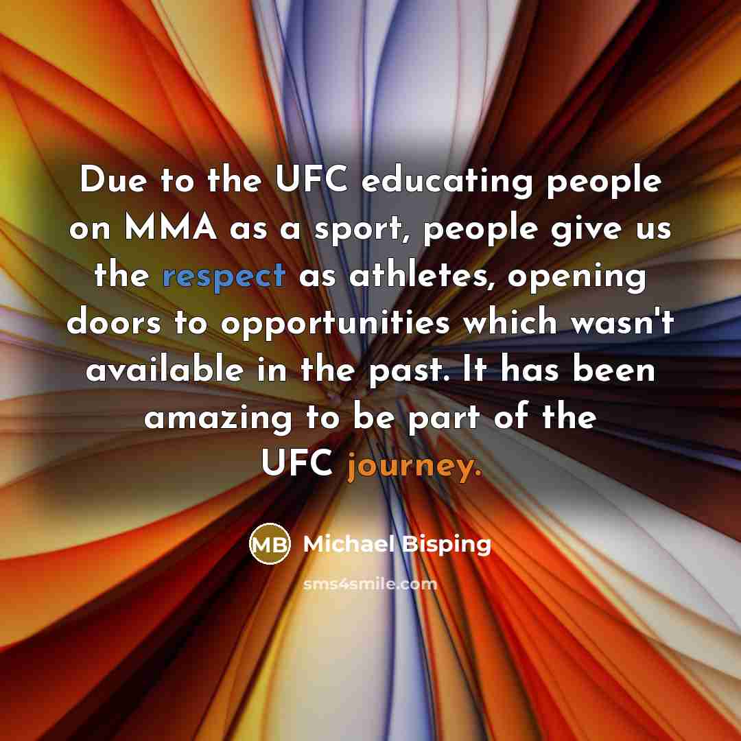 “Due to the UFC educating people on MMA as a sport, people give us the respect as athletes, opening doors to opportunities which wasn't available in the past. It has been amazing to be part of the UFC journey.” quote by Michael Bisping