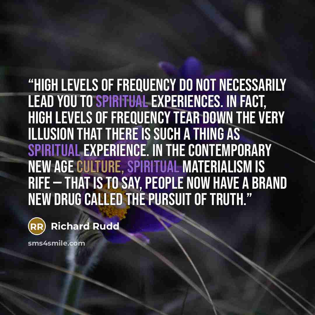 “High levels of frequency do not necessarily lead you to spiritual experiences. In fact, high levels of frequency tear down the very illusion that there is such a thing as spiritual experience. In the contemporary new age culture, spiritual materialism is rife — that is to say, people now have a…” quote by Richard Rudd