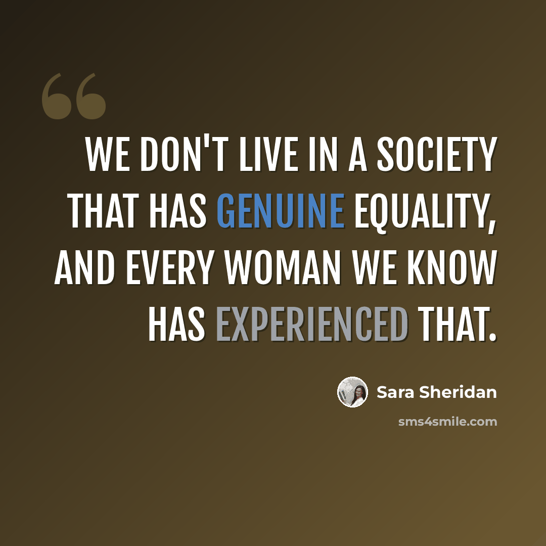 “We don't live in a society that has genuine equality, and every woman we know has experienced that.” quote by Sara Sheridan