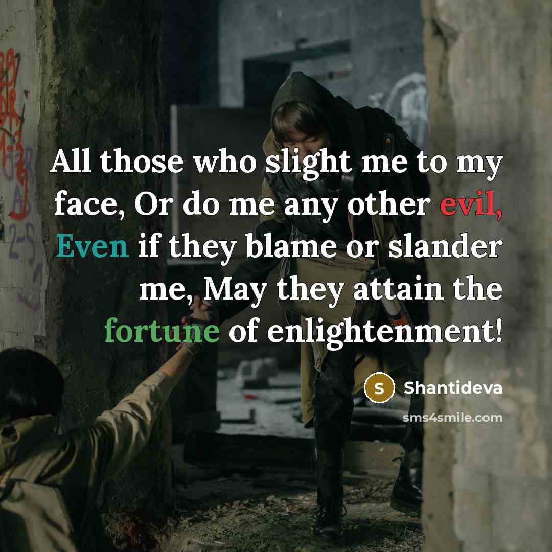“All those who slight me to my face, Or do me any other evil, Even if they blame or slander me, May they attain the fortune of enlightenment!” quote by Shantideva