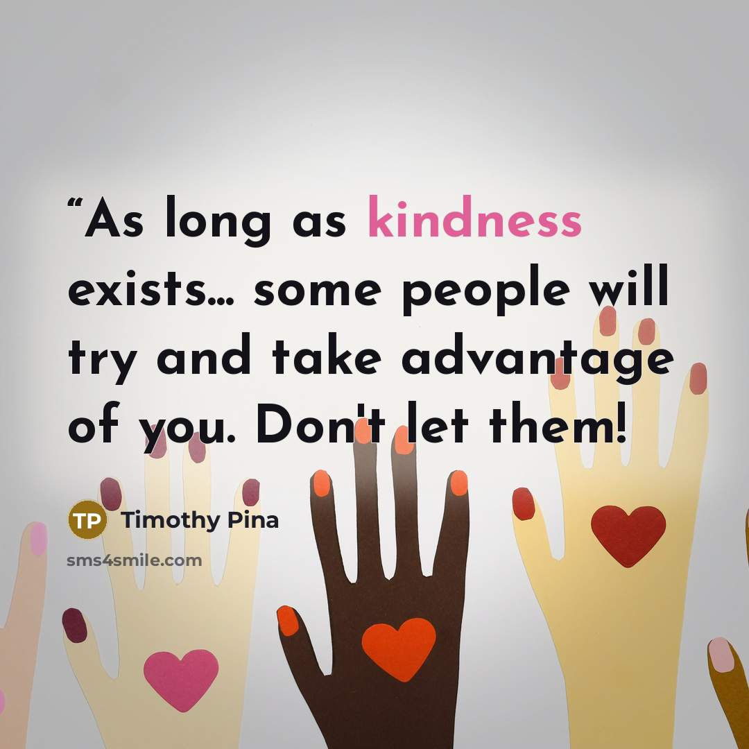 ““As long as kindness exists... some people will try and take advantage of you. Don't let them!” quote by Timothy Pina