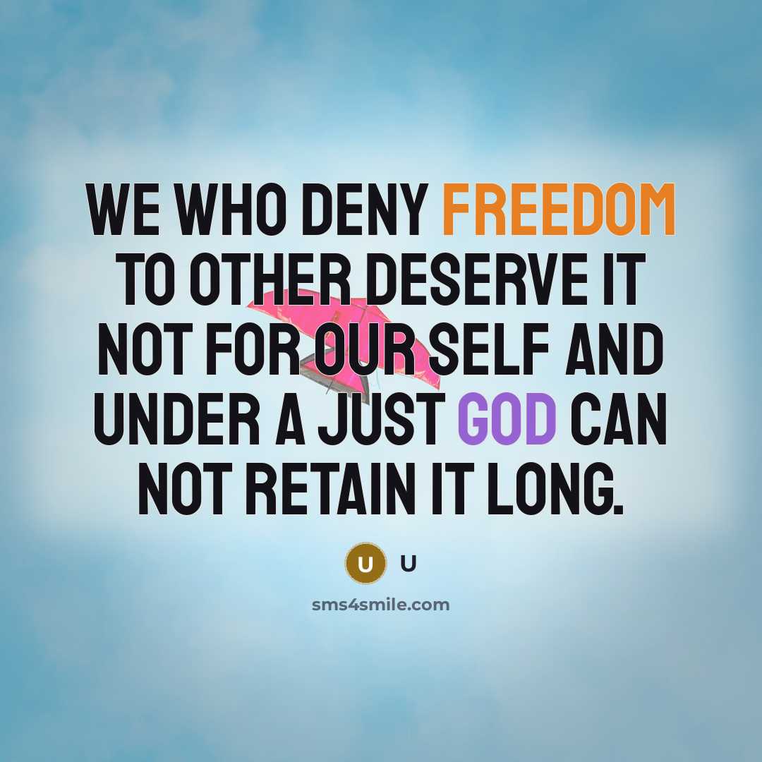 “We who deny freedom to other deserve it not for our self and under a just God can not retain it long.” quote by U