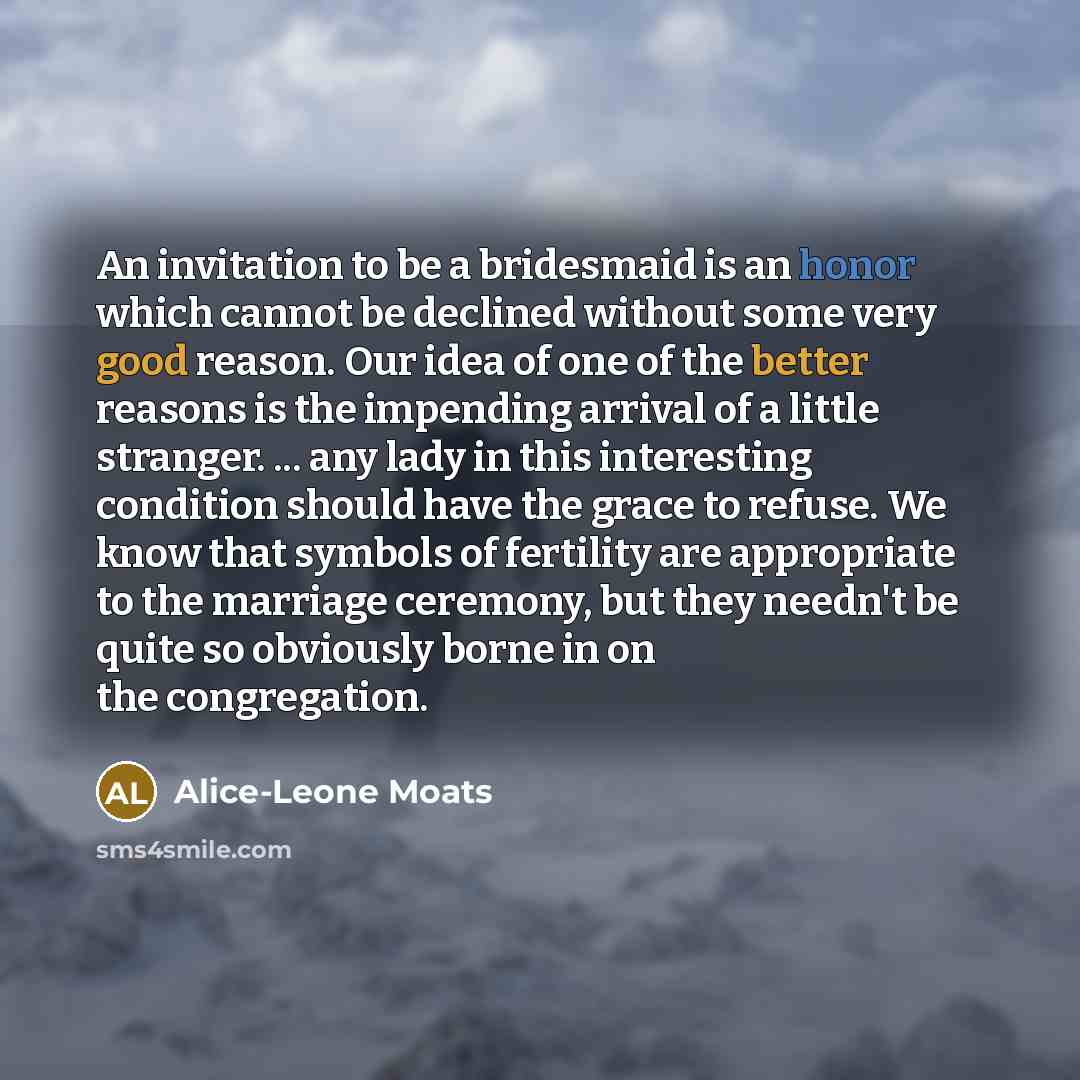 “An invitation to be a bridesmaid is an honor which cannot be declined without some very good reason. Our idea of one of the better reasons is the impending arrival of a little stranger. ... any lady in this interesting condition should have the grace to refuse. We know that symbols of fertility…” quote by Alice-Leone Moats