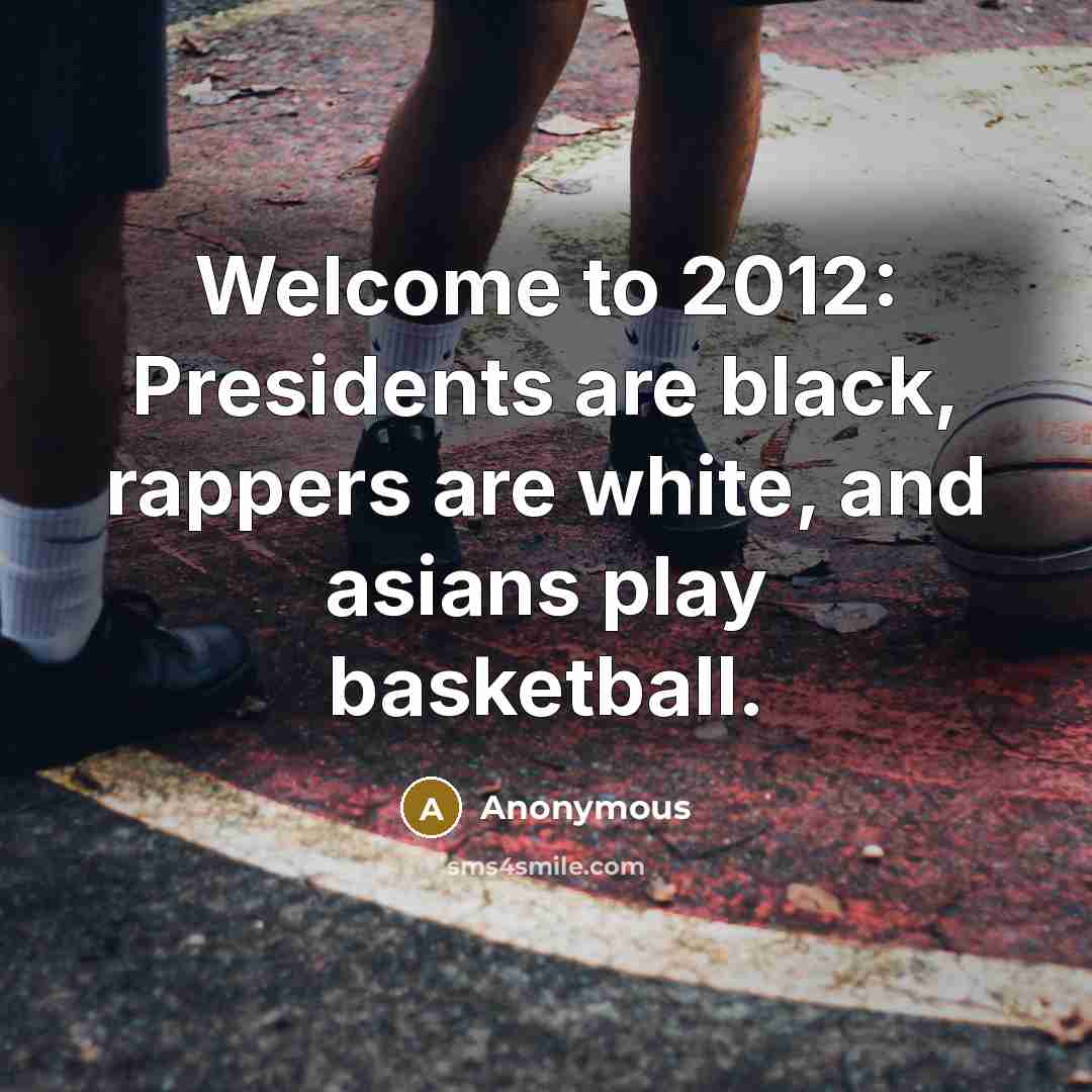 “Welcome to 2012: Presidents are black, rappers are white, and asians play basketball.” quote by Anonymous