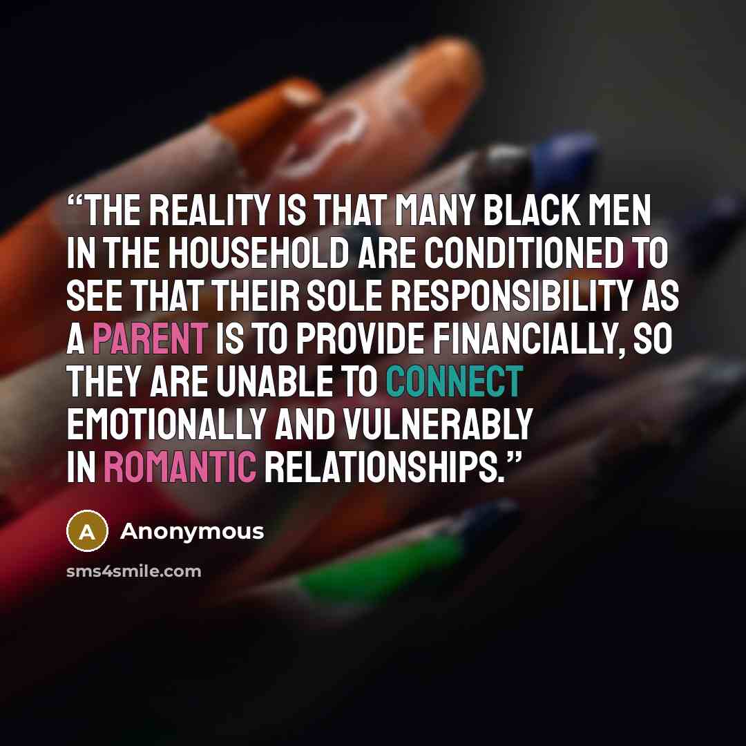 “The reality is that many Black men in the household are conditioned to see that their sole responsibility as a parent is to provide financially, so they are unable to connect emotionally and vulnerably in romantic relationships.” quote by Anonymous