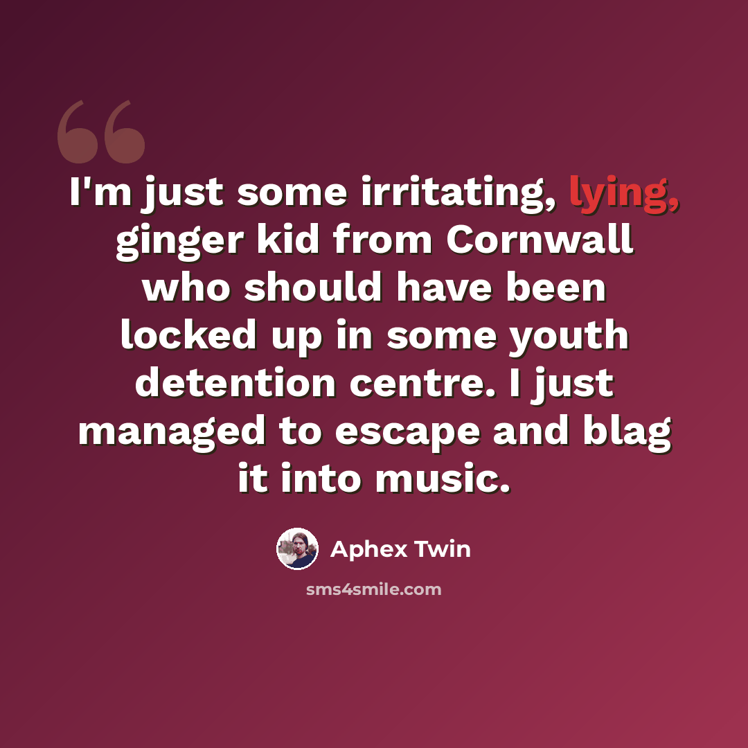 “I'm just some irritating, lying, ginger kid from Cornwall who should have been locked up in some youth detention centre. I just managed to escape and blag it into music.” quote by Aphex Twin