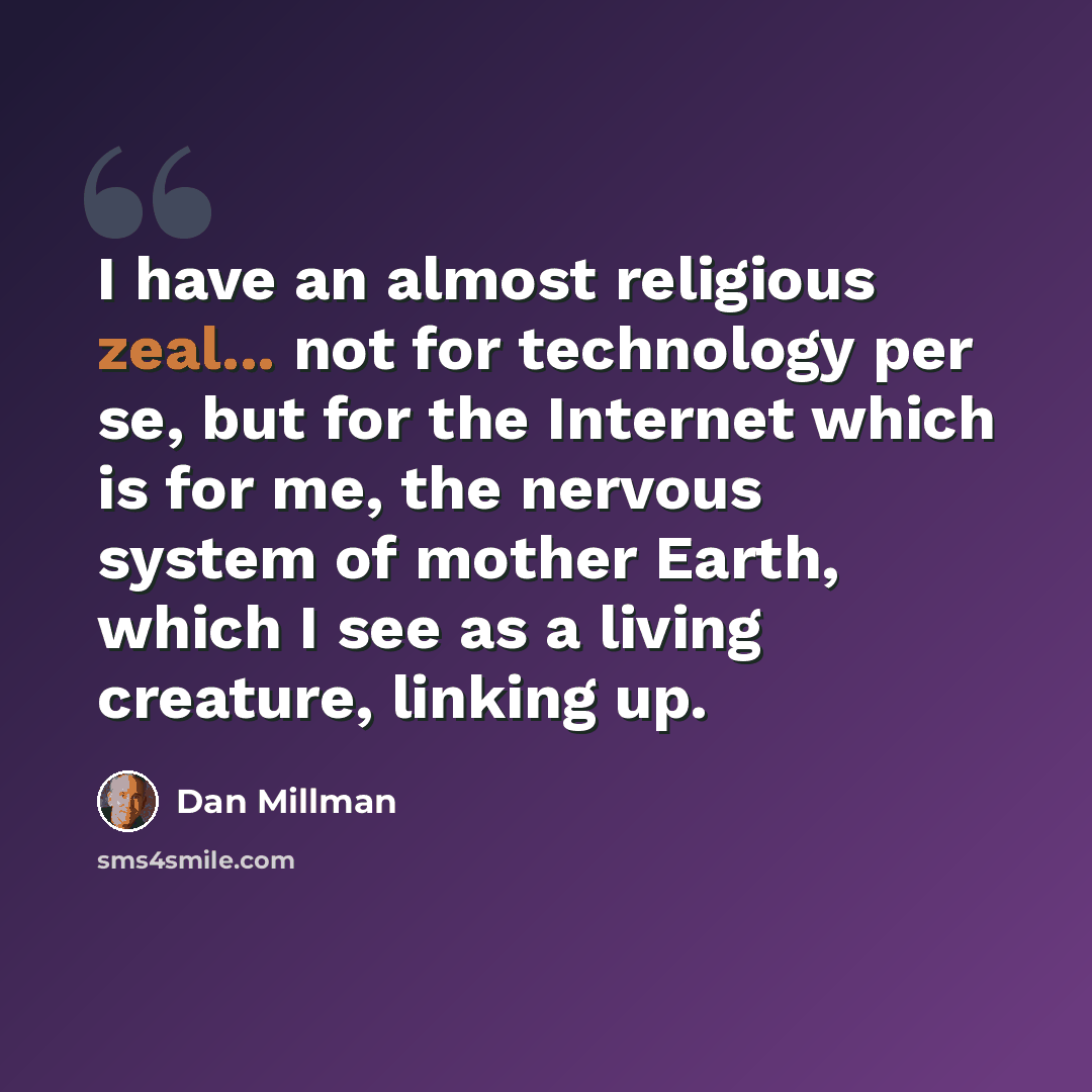 “I have an almost religious zeal... not for technology per se, but for the Internet which is for me, the nervous system of mother Earth, which I see as a living creature, linking up.” quote by Dan Millman