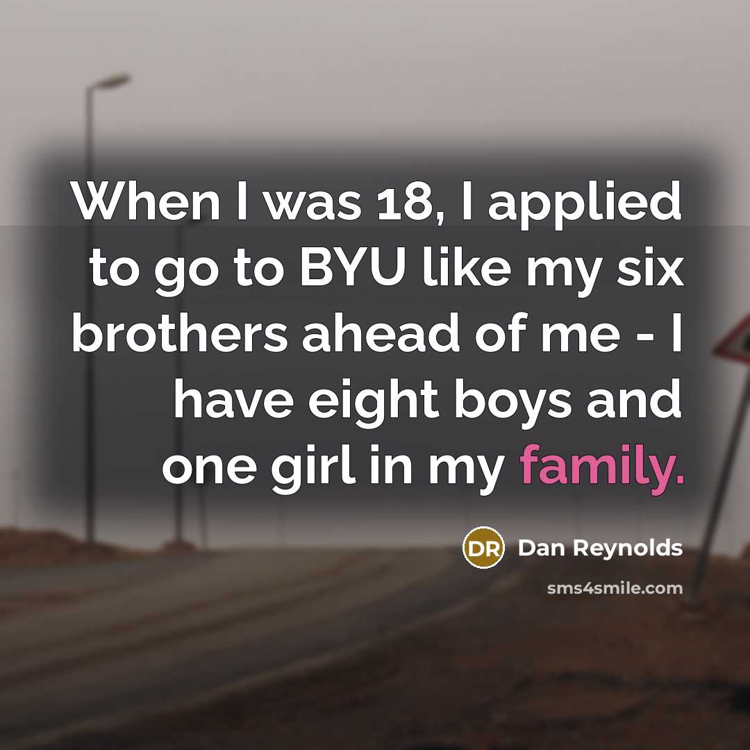 “When I was 18, I applied to go to BYU like my six brothers ahead of me - I have eight boys and one girl in my family.” quote by Dan Reynolds