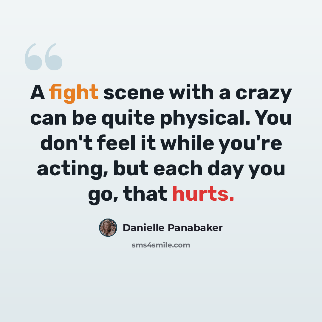 “A fight scene with a crazy can be quite physical. You don't feel it while you're acting, but each day you go, that hurts.” quote by Danielle Panabaker