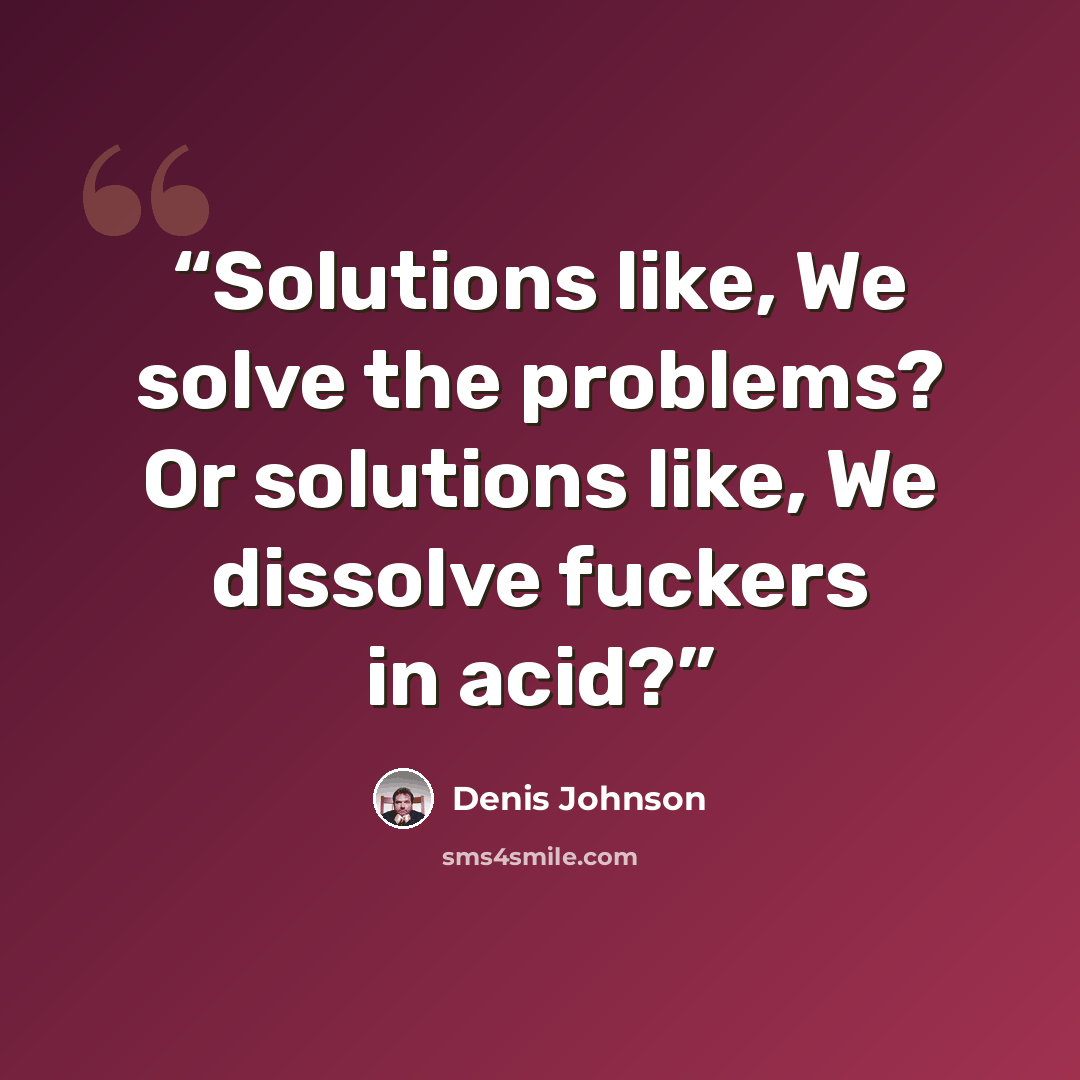 “Solutions like, We solve the problems? Or solutions like, We dissolve fuckers in acid?” quote by Denis Johnson