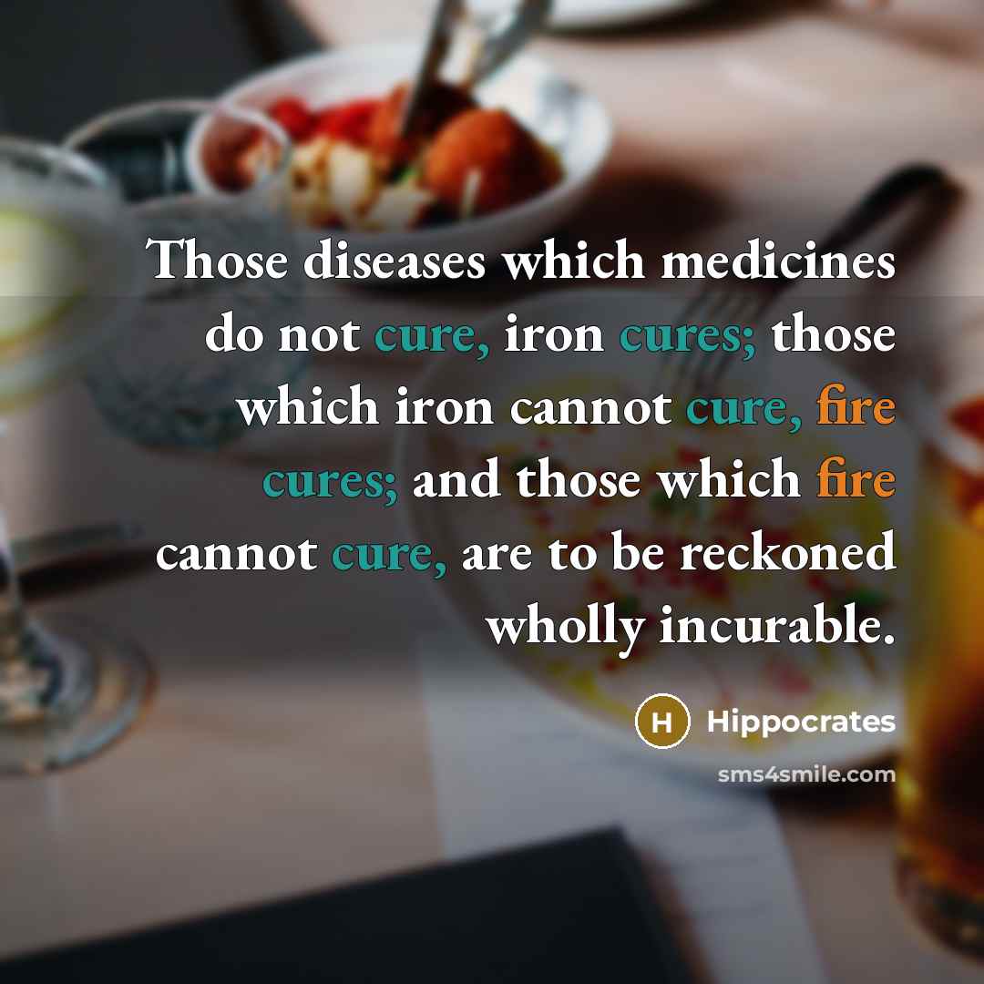 “Those diseases which medicines do not cure, iron cures; those which iron cannot cure, fire cures; and those which fire cannot cure, are to be reckoned wholly incurable.” quote by Hippocrates