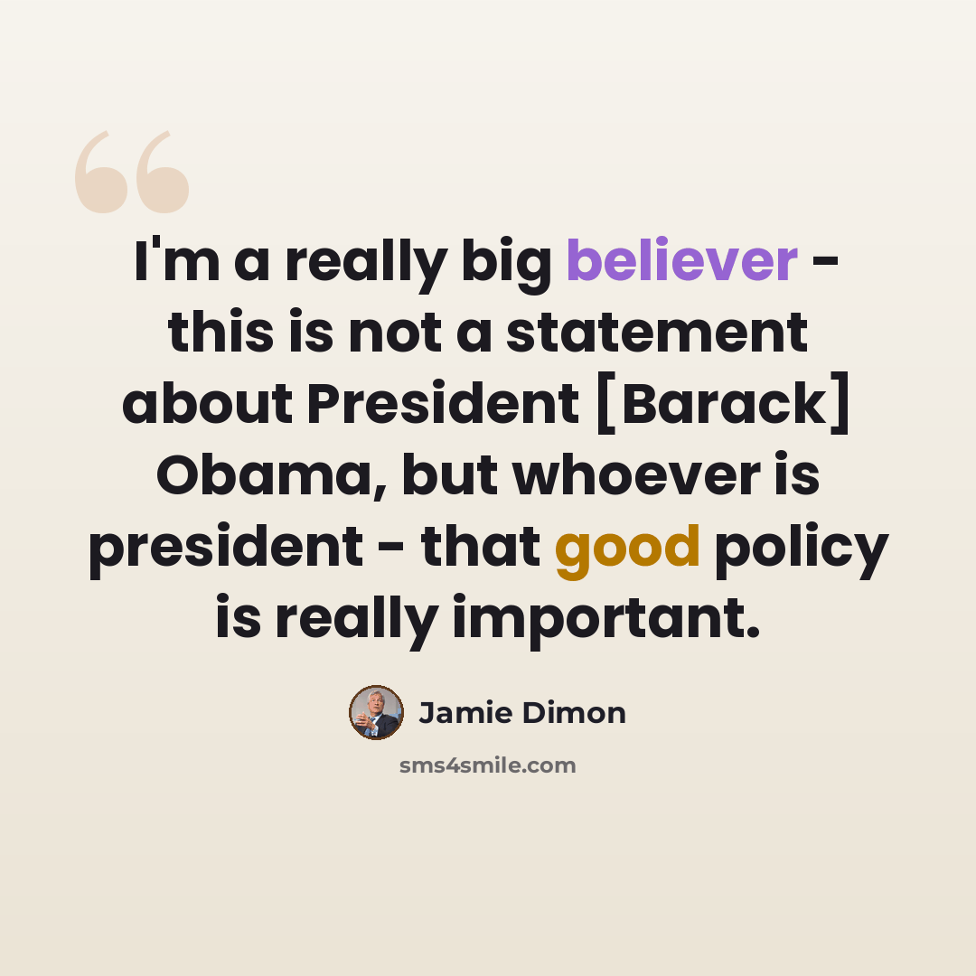 “I'm a really big believer - this is not a statement about President [Barack] Obama, but whoever is president - that good policy is really important.” quote by Jamie Dimon