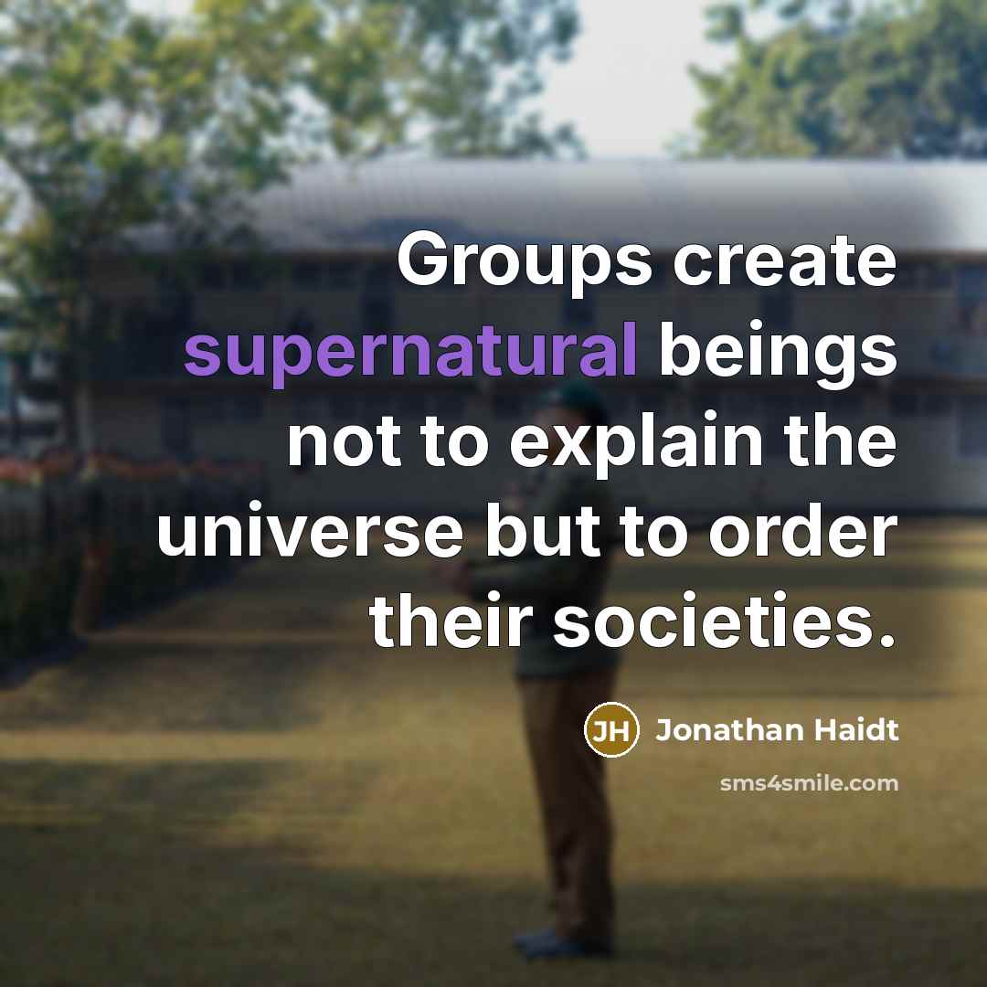 “Groups create supernatural beings not to explain the universe but to order their societies.” quote by Jonathan Haidt