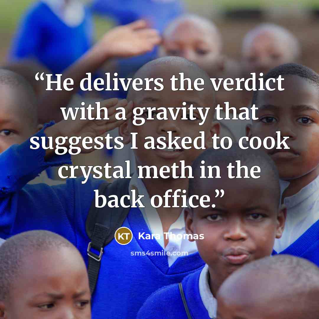 “He delivers the verdict with a gravity that suggests I asked to cook crystal meth in the back office.” quote by Kara Thomas