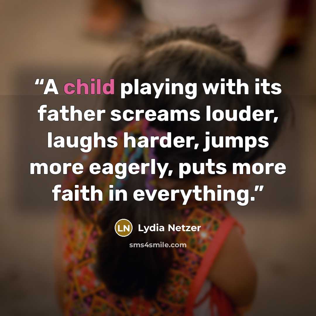 “A child playing with its father screams louder, laughs harder, jumps more eagerly, puts more faith in everything.” quote by Lydia Netzer