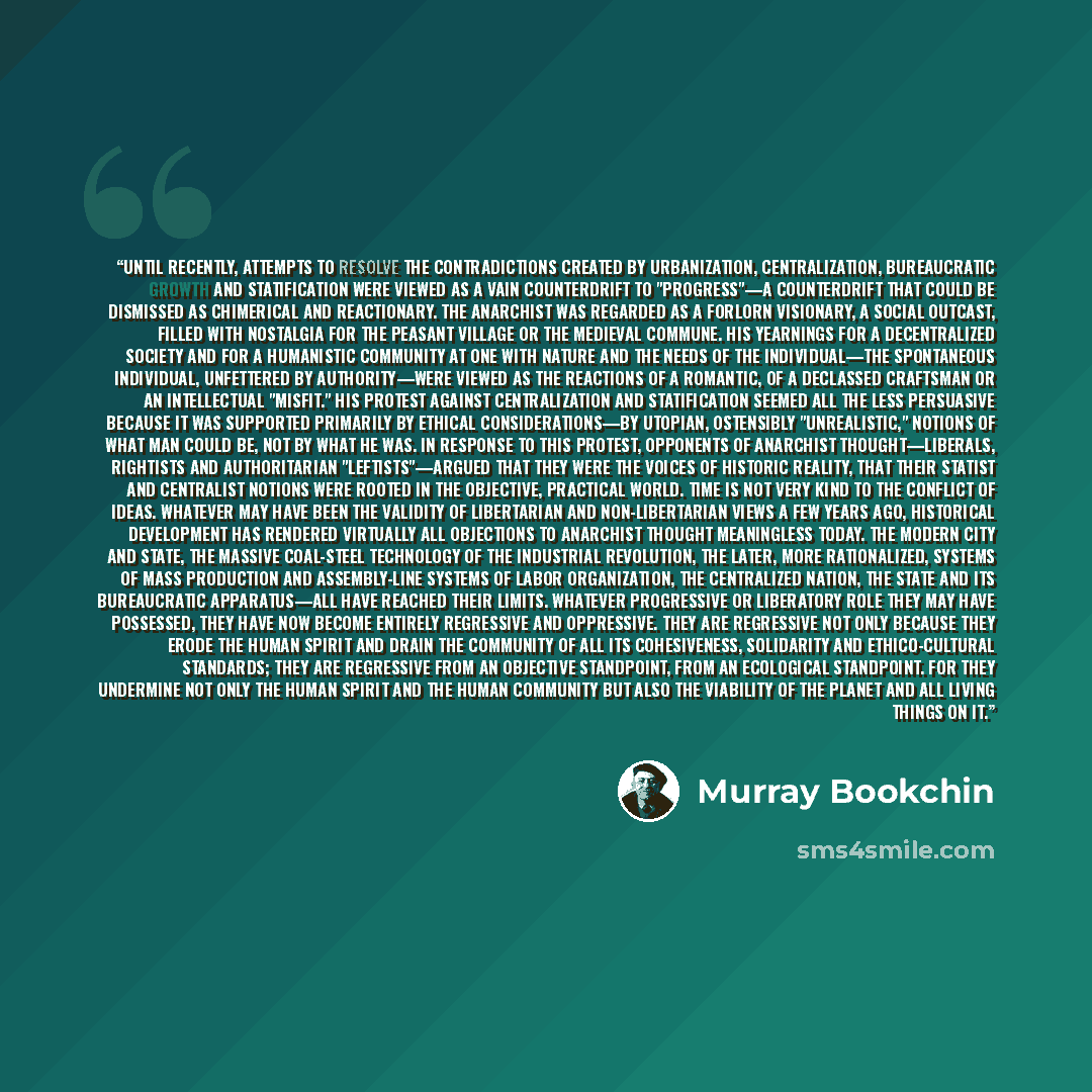“Until recently, attempts to resolve the contradictions created by urbanization, centralization, bureaucratic growth and statification were viewed as a vain counterdrift to "progress"—a counterdrift that could be dismissed as chimerical and reactionary. The anarchist was regarded as a forlorn…” quote by Murray Bookchin