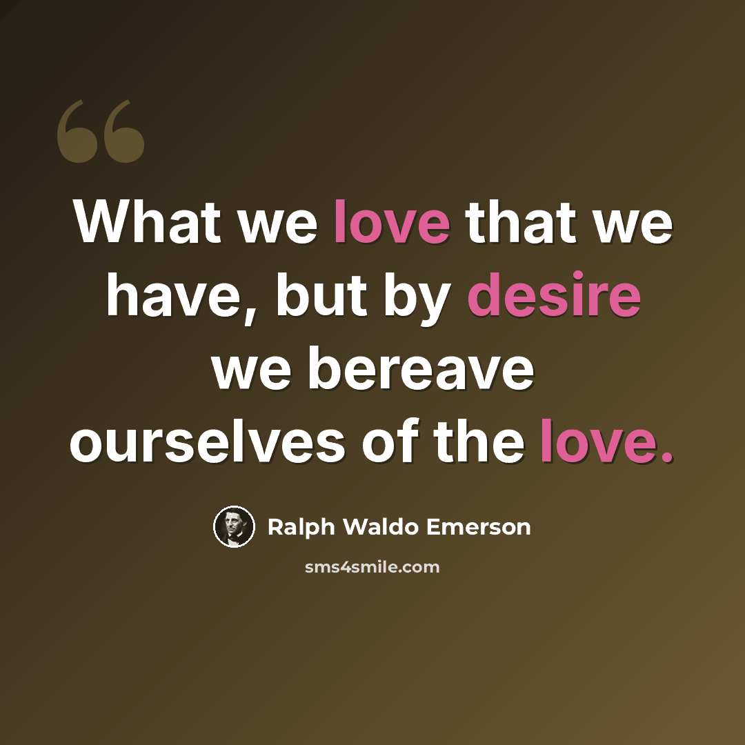 “What we love that we have, but by desire we bereave ourselves of the love.” quote by Ralph Waldo Emerson