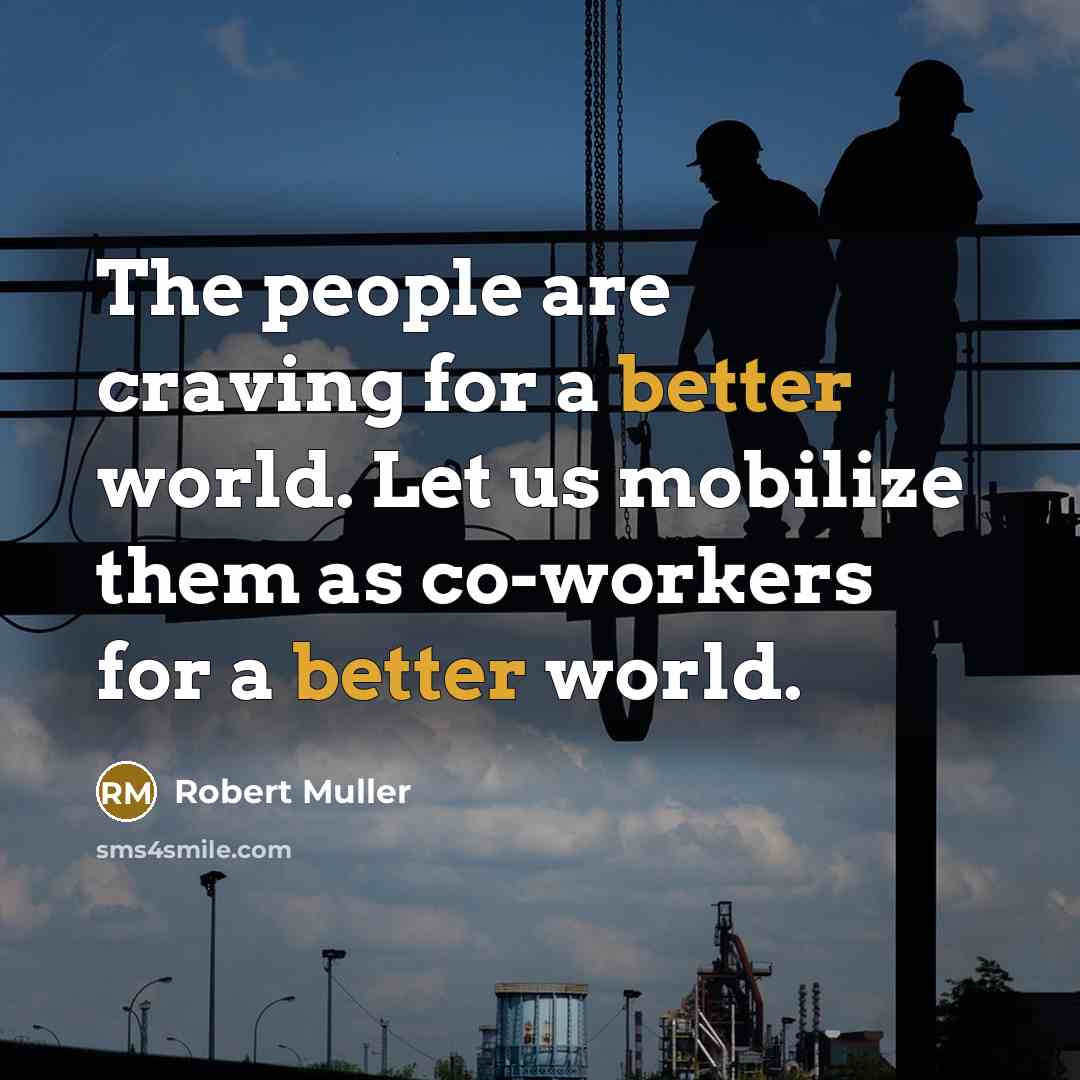 “The people are craving for a better world. Let us mobilize them as co-workers for a better world.” quote by Robert Muller