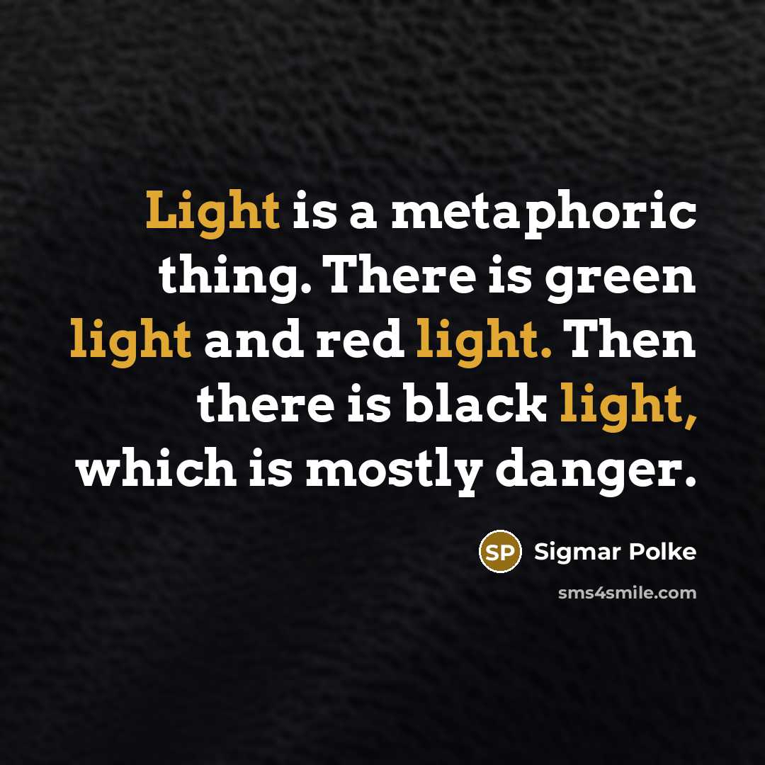 “Light is a metaphoric thing. There is green light and red light. Then there is black light, which is mostly danger.” quote by Sigmar Polke