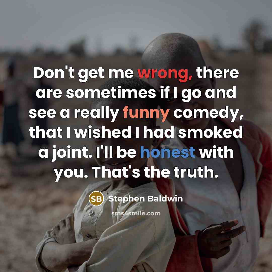 “Don't get me wrong, there are sometimes if I go and see a really funny comedy, that I wished I had smoked a joint. I'll be honest with you. That's the truth.” quote by Stephen Baldwin