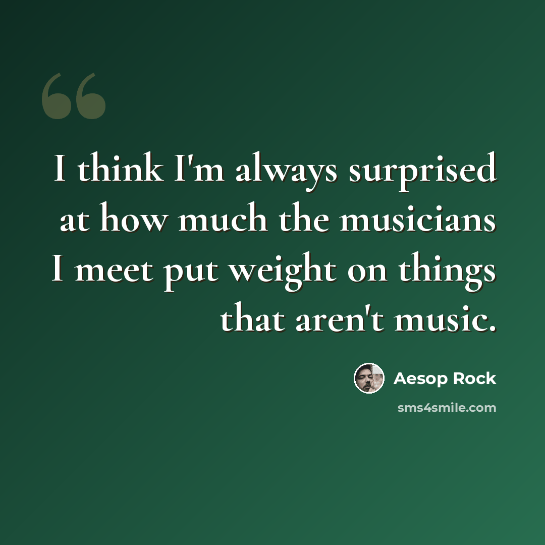 “I think I'm always surprised at how much the musicians I meet put weight on things that aren't music.” quote by Aesop Rock