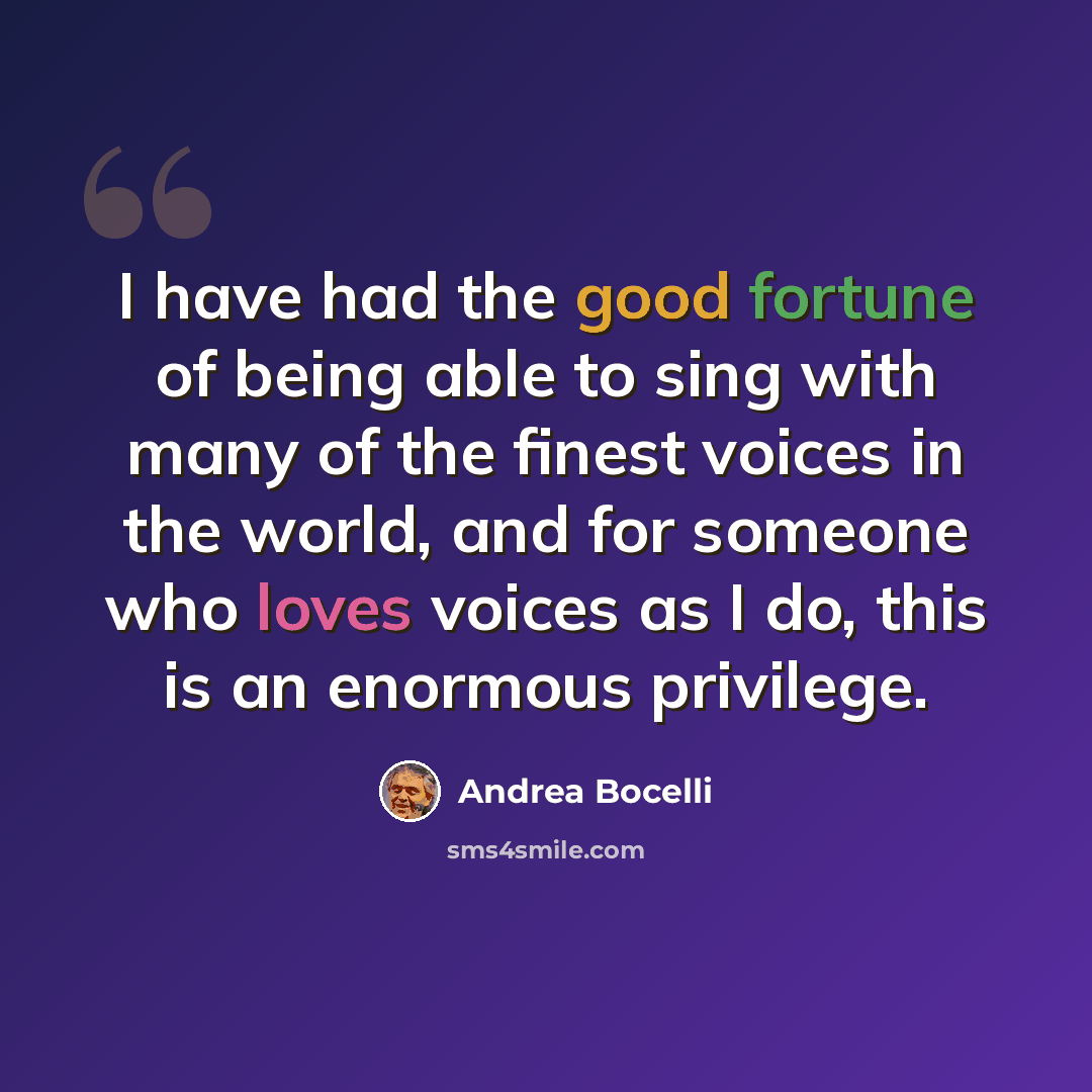 “I have had the good fortune of being able to sing with many of the finest voices in the world, and for someone who loves voices as I do, this is an enormous privilege.” quote by Andrea Bocelli