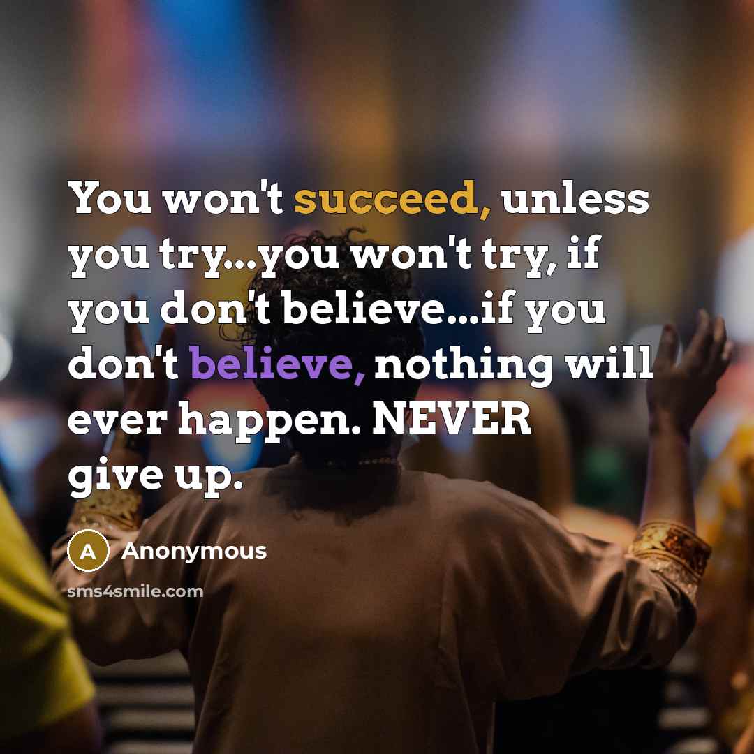 “You won't succeed, unless you try...you won't try, if you don't believe...if you don't believe, nothing will ever happen. NEVER give up.” quote by Anonymous