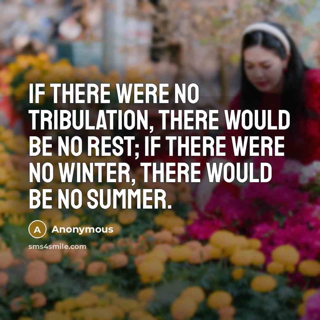 “If there were no tribulation, there would be no rest; if there were no winter, there would be no summer.” quote by Anonymous