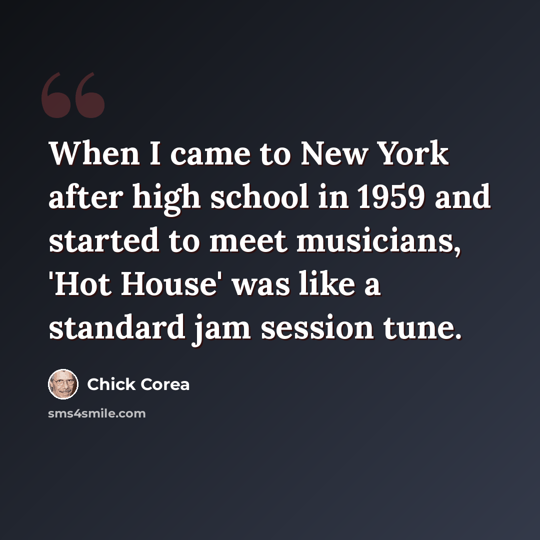 “When I came to New York after high school in 1959 and started to meet musicians, 'Hot House' was like a standard jam session tune.” quote by Chick Corea