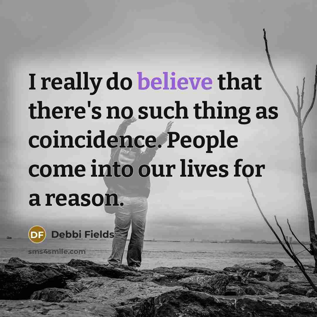 “I really do believe that there's no such thing as coincidence. People come into our lives for a reason.” quote by Debbi Fields