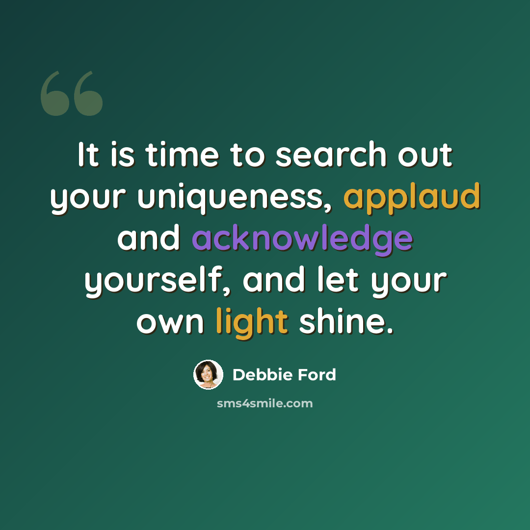 “It is time to search out your uniqueness, applaud and acknowledge yourself, and let your own light shine.” quote by Debbie Ford
