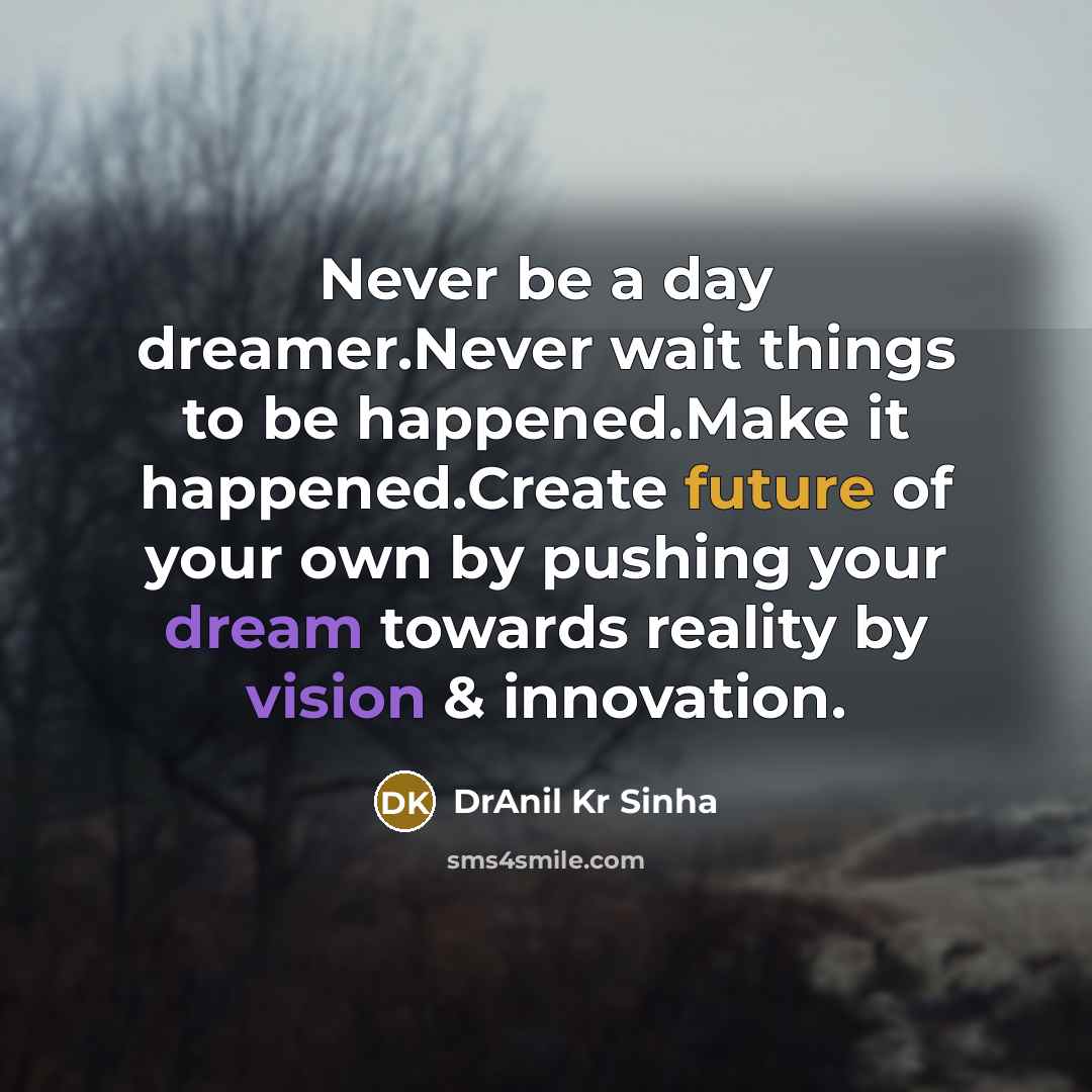 “Never be a day dreamer.Never wait things to be happened.Make it happened.Create future of your own by pushing your dream towards reality by vision & innovation.” quote by DrAnil Kr Sinha