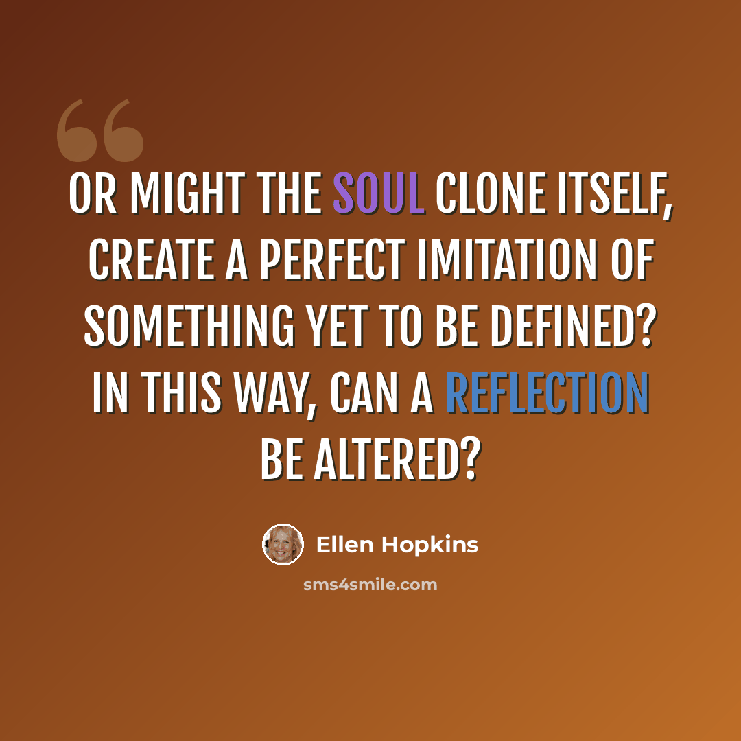 “Or might the soul clone itself, create a perfect imitation of something yet to be defined? In this way, can a reflection be altered?” quote by Ellen Hopkins